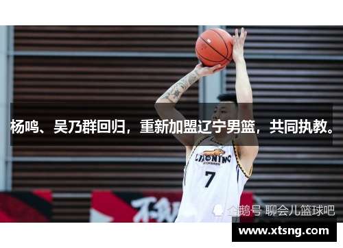 杨鸣、吴乃群回归，重新加盟辽宁男篮，共同执教。